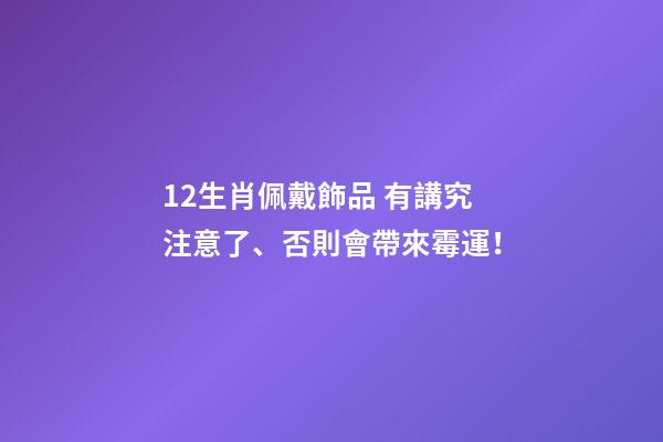 12生肖佩戴飾品 有講究注意了、否則會帶來霉運！